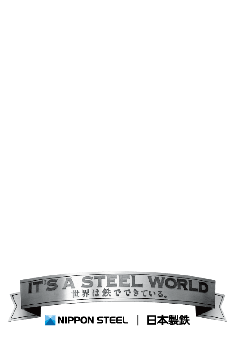 IT'S A STEEL WORLD 世界は鉄でできている NIPPON STEEL | 日本製鉄
