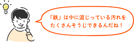 「鉄」は中に混じっている汚れをたくさんそうじできるんだね！