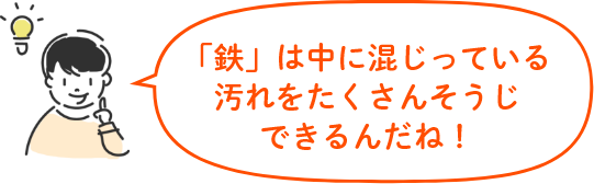 「鉄」は中に混じっている汚れをたくさんそうじできるんだね！