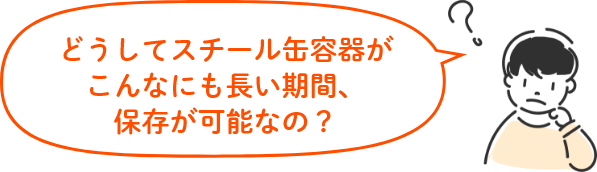 どうしてスチール缶容器がこんなにも長い期間、保存が可能なの？