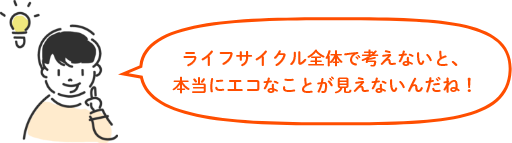ライフサイクル全体で考えないと、本当にエコなことが見えないんだね！
