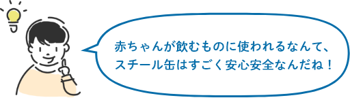 赤ちゃんが飲むものに使われるなんて、スチール缶はすごく安心安全なんだね！