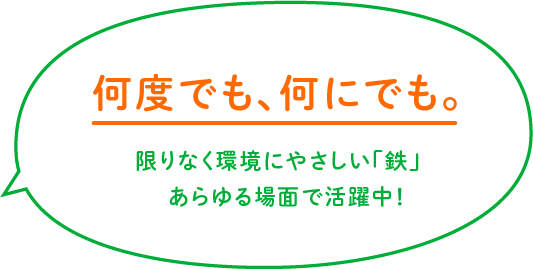 何度でも、何にでも。限りなく環境にやさしい「鉄」あらゆる場面で活躍中！