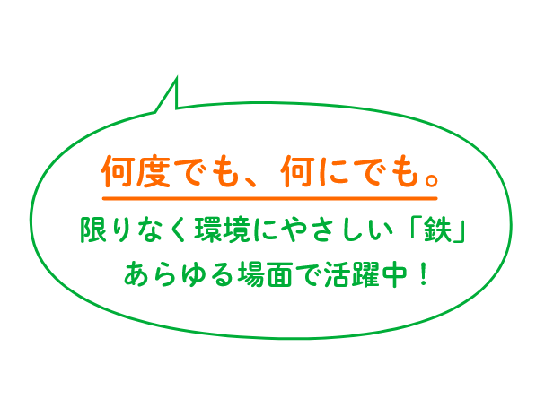 何度でも、何にでも。限りなく環境にやさしい「鉄」あらゆる場面で活躍中！