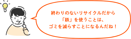 終わりのないリサイクルだから「鉄」を使うことは、ゴミを減らすことになるんだね！