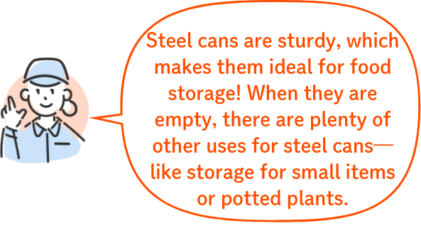 Steel cans are sturdy, which makes them ideal for food storage!When they are empty, there are plenty of other uses for steel cans—like storage for small items or potted plants.