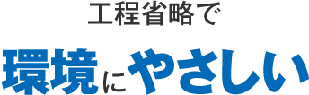 工程省略で環境にやさしい
